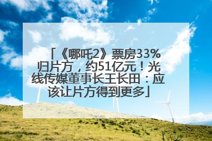 《哪吒2》票房33%归片方，约51亿元！光线传媒董事长王长田：应该让片方得到更多