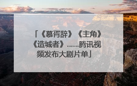 《慕胥辞》《主角》《造城者》……腾讯视频发布大剧片单