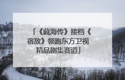 《藏海传》接档《宿敌》领跑东方卫视精品剧集赛道