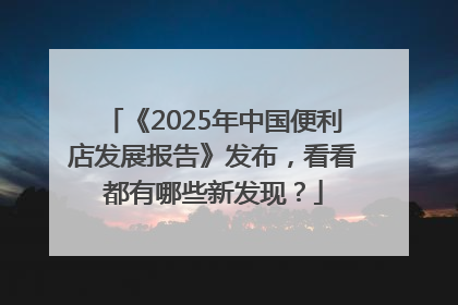 《2025年中国便利店发展报告》发布，看看都有哪些新发现？