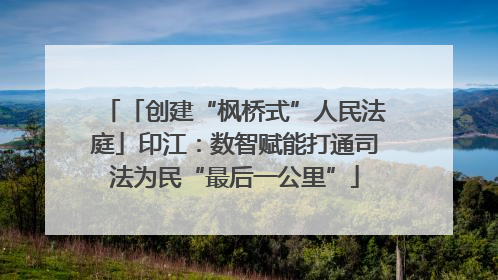「创建“枫桥式”人民法庭」印江：数智赋能打通司法为民“最后一公里”