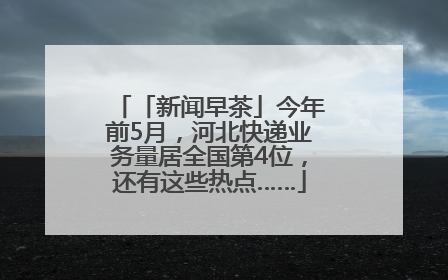 「新闻早茶」今年前5月，河北快递业务量居全国第4位，还有这些热点……