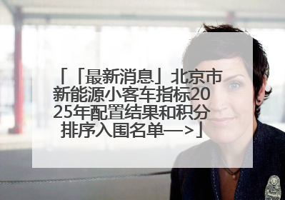 「最新消息」北京市新能源小客车指标2025年配置结果和积分排序入围名单—>