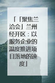 「聚焦兰洽会」兰州经开区：以服务企业的温度推进项目落地的速度