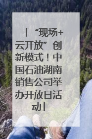 “现场+云开放”创新模式！中国石油湖南销售公司举办开放日活动