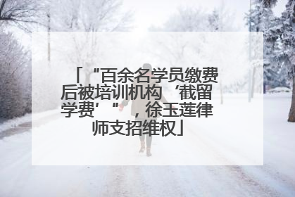 “百余名学员缴费后被培训机构‘截留学费’”，徐玉莲律师支招维权