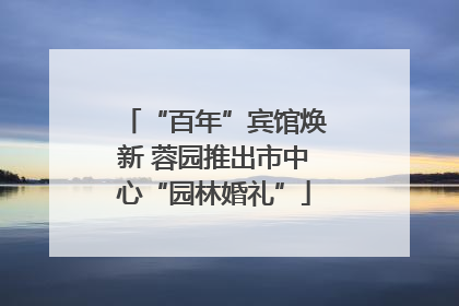 “百年”宾馆焕新 蓉园推出市中心“园林婚礼”