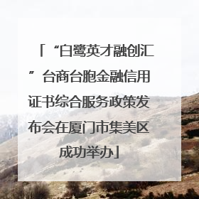 “白鹭英才融创汇”台商台胞金融信用证书综合服务政策发布会在厦门市集美区成功举办