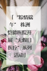 “粽情端午” 株洲恺德医院开展“无假日医疗”系列活动