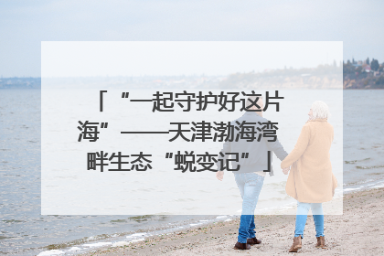 “一起守护好这片海”——天津渤海湾畔生态“蜕变记”