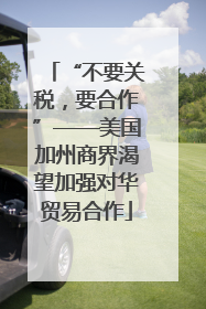“不要关税，要合作”——美国加州商界渴望加强对华贸易合作