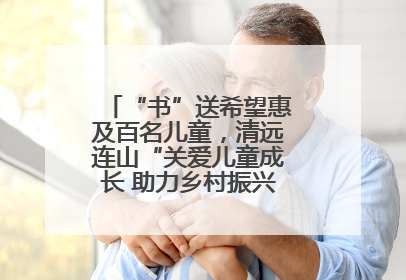 “书”送希望惠及百名儿童，清远连山“关爱儿童成长 助力乡村振兴”主题活动举办