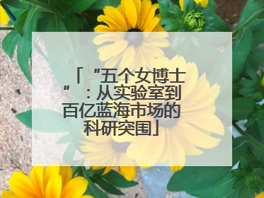 “五个女博士”：从实验室到百亿蓝海市场的科研突围