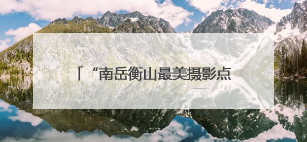 “南岳衡山最美摄影点”发布暨《南岳衡山风光摄影集》画册今日首发