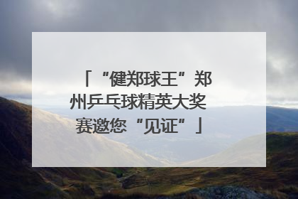 “健郑球王”郑州乒乓球精英大奖赛邀您“见证”