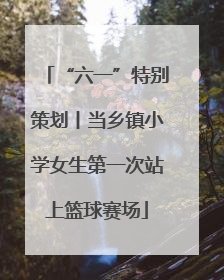 “六一”特别策划丨当乡镇小学女生第一次站上篮球赛场