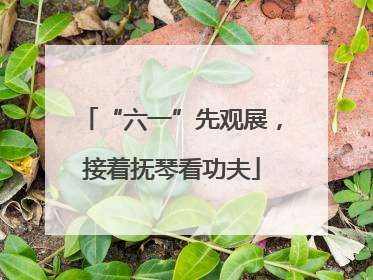 “六一”先观展，接着抚琴看功夫