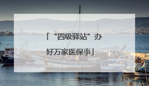 “四级驿站”办好万家医保事