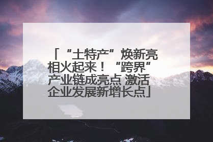 “土特产”焕新亮相火起来！“跨界”产业链成亮点 激活企业发展新增长点