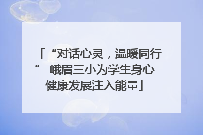 “对话心灵，温暖同行” 峨眉三小为学生身心健康发展注入能量
