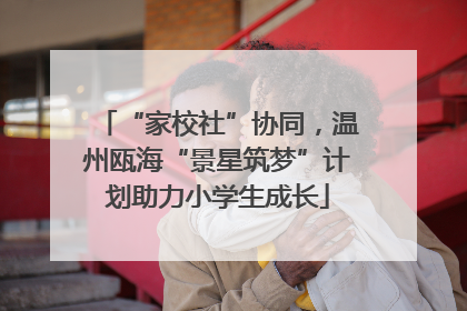 “家校社”协同，温州瓯海“景星筑梦”计划助力小学生成长