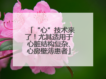 “心”技术来了！尤其适用于心脏结构复杂、心房壁薄患者