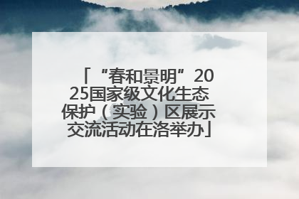 “春和景明”2025国家级文化生态保护（实验）区展示交流活动在洛举办