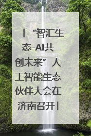 “智汇生态-AI共创未来”人工智能生态伙伴大会在济南召开