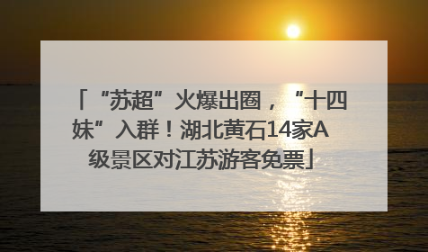 “苏超”火爆出圈，“十四妹”入群！湖北黄石14家A级景区对江苏游客免票