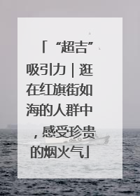 “超吉”吸引力｜逛在红旗街如海的人群中，感受珍贵的烟火气