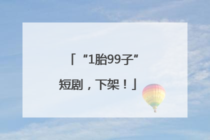 “1胎99子”短剧，下架！