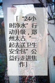 “24小时净水”行动升级，郑州太古“一起去送卫生安全包”公益行走进焦作