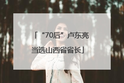 “70后”卢东亮当选山西省省长
