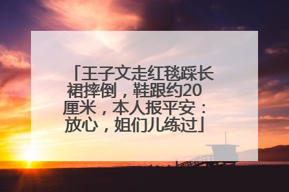 王子文走红毯踩长裙摔倒，鞋跟约20厘米，本人报平安：放心，姐们儿练过