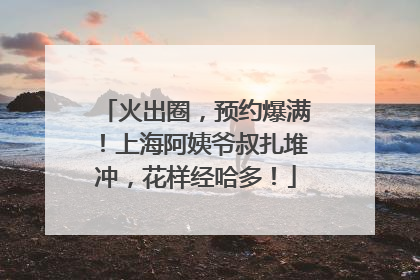 火出圈，预约爆满！上海阿姨爷叔扎堆冲，花样经哈多！