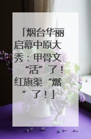 烟台华丽启幕中原大秀：甲骨文“活”了！红旗渠“燃”了！