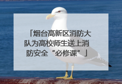 烟台高新区消防大队为高校师生送上消防安全“必修课”