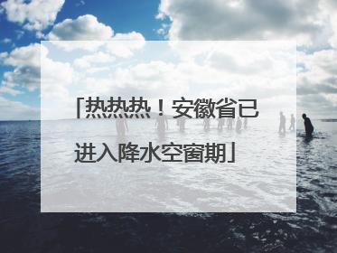 热热热！安徽省已进入降水空窗期