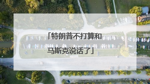 特朗普不打算和马斯克说话了