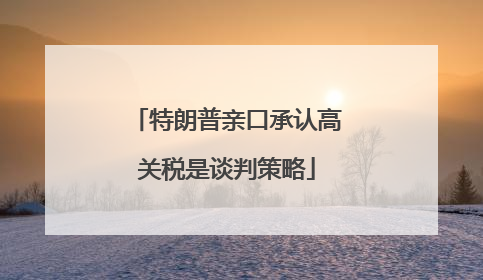 特朗普亲口承认高关税是谈判策略