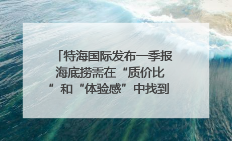 特海国际发布一季报 海底捞需在“质价比”和“体验感”中找到平衡｜新经济观察