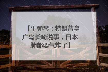 牛弹琴：特朗普拿广岛长崎说事，日本肺都要气炸了
