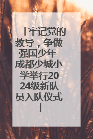 牢记党的教导，争做强国少年 成都少城小学举行2024级新队员入队仪式