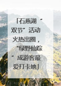 石燕湖“双节”活动火热出圈，“绿野仙踪”成游客最爱打卡地