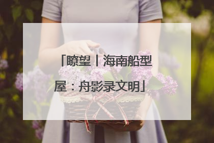 瞭望丨海南船型屋：舟影录文明