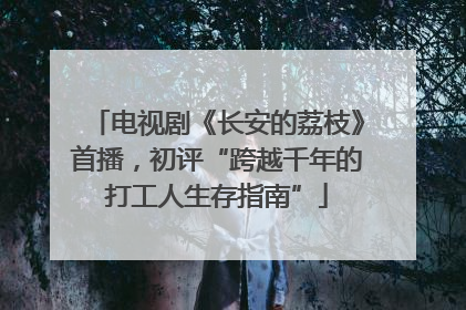 电视剧《长安的荔枝》首播，初评“跨越千年的打工人生存指南”