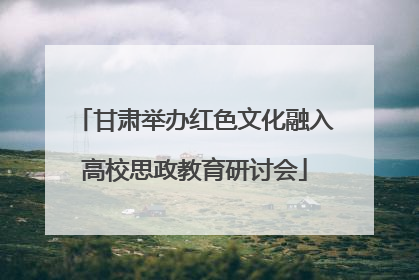甘肃举办红色文化融入高校思政教育研讨会