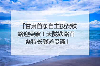 甘肃首条自主投资铁路迎突破！天陇铁路首条特长隧道贯通