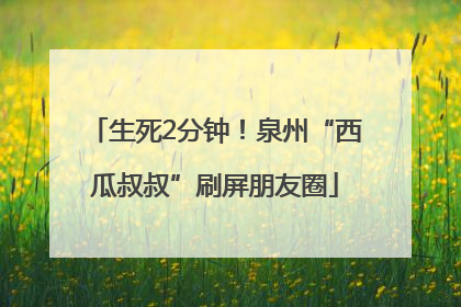 生死2分钟！泉州“西瓜叔叔”刷屏朋友圈