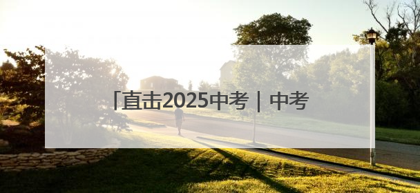 直击2025中考｜中考收官 是结束也是新起点